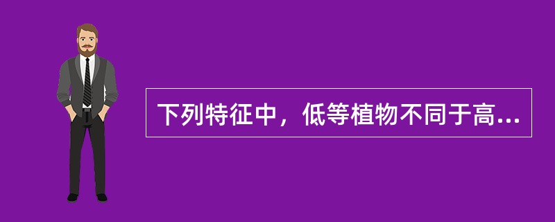下列特征中，低等植物不同于高等植物的是（）。
