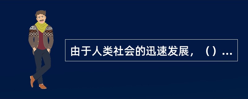 由于人类社会的迅速发展，（）出现了全球性的问题。