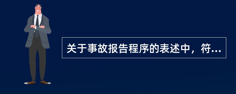 关于事故报告程序的表述中，符合《生产安全事故报告和调查处理条例》规定的有（）。