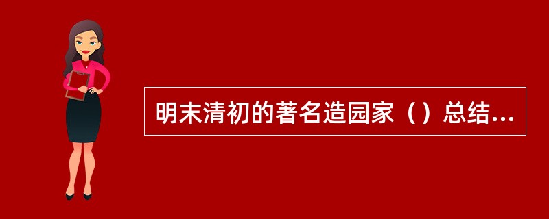 明末清初的著名造园家（）总结造园经验，写成《园冶》一书。