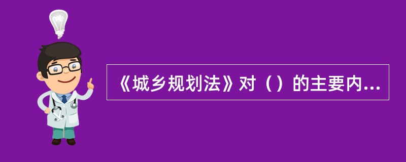 《城乡规划法》对（）的主要内容作了明确规定。