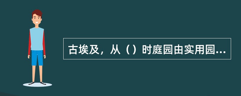 古埃及，从（）时庭园由实用园，转化为装饰园