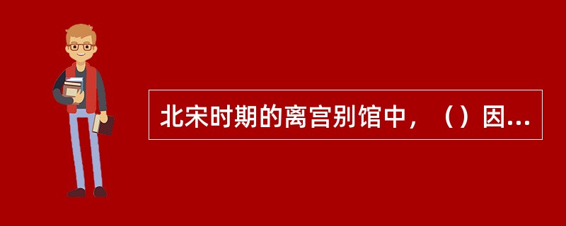 北宋时期的离宫别馆中，（）因栽培花卉而闻名京师，被誉为京城的“花圃”。