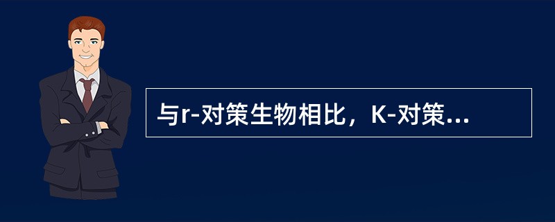 与r-对策生物相比，K-对策生物一般来说（）。