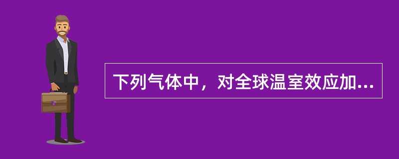 下列气体中，对全球温室效应加剧贡献最大的是（）。