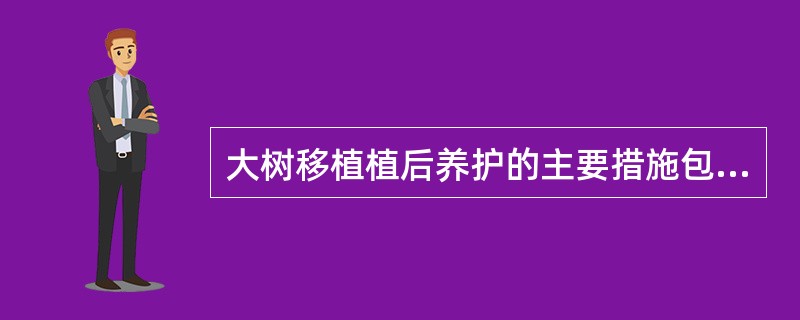 大树移植植后养护的主要措施包括（）等。