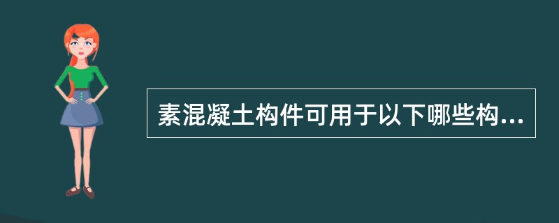 素混凝土构件可用于以下哪些构件？Ⅰ.受压构件Ⅱ.卧置于地基上以及不承受活荷载的受弯构件Ⅲ.受拉构件Ⅳ.柱下独立基础（）