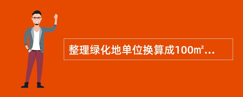 整理绿化地单位换算成100㎡，如绿化用地18500㎡，换算后为185（100㎡）。（）