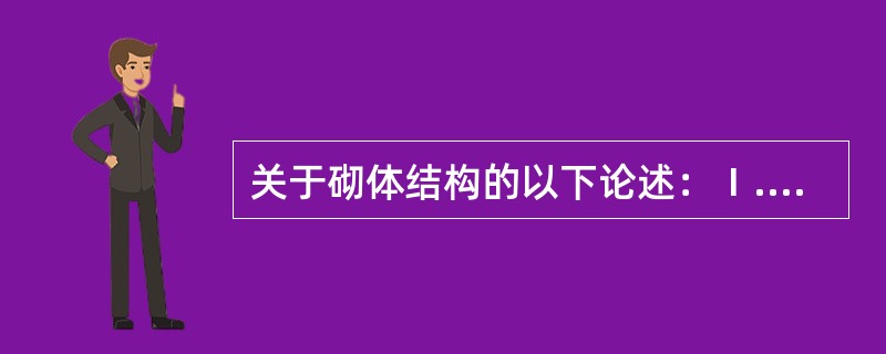 关于砌体结构的以下论述：Ⅰ.砌体的抗压强度设计值以龄期为28d的毛截面面积计算；Ⅱ.砂浆强度等级是用边长为70.7mm的立方体试块以MPa表示的抗压强度平均值确定；Ⅲ.砌体结构的材料性能分项系数，当施