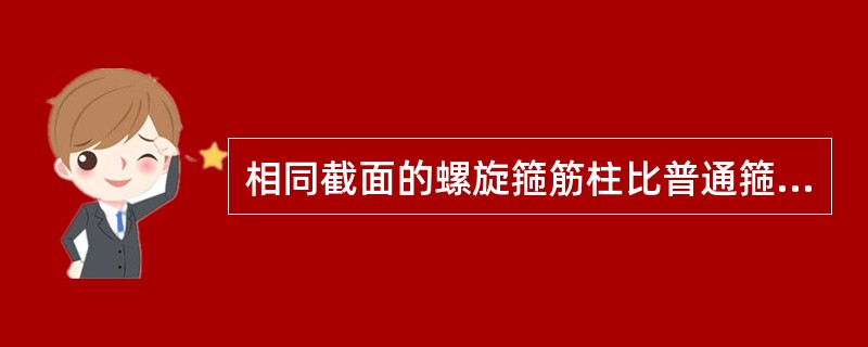 相同截面的螺旋箍筋柱比普通箍筋柱的延性高。（）