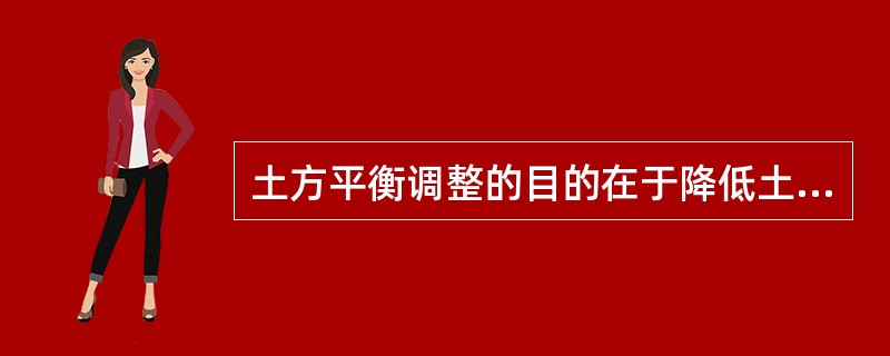 土方平衡调整的目的在于降低土方工程成本、缩短工期。（）