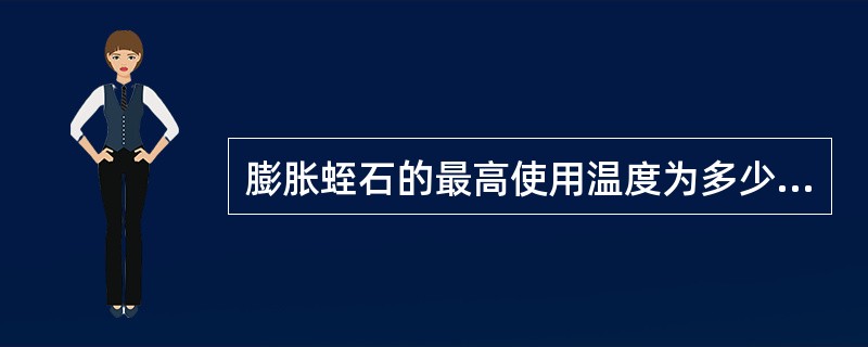 膨胀蛭石的最高使用温度为多少？（）