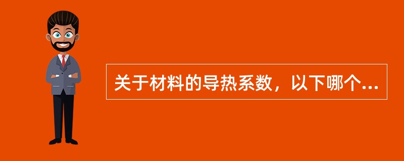 关于材料的导热系数，以下哪个不正确？（）