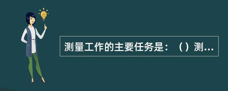 测量工作的主要任务是：（）测量、角度测量和距离测量，这三项也称为测量的三项基本工作。