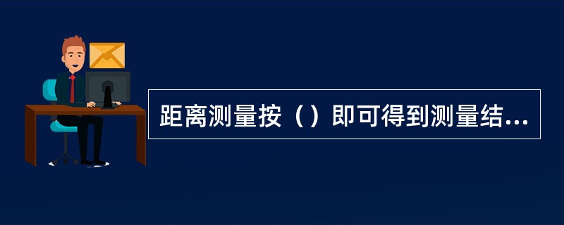 距离测量按（）即可得到测量结果。