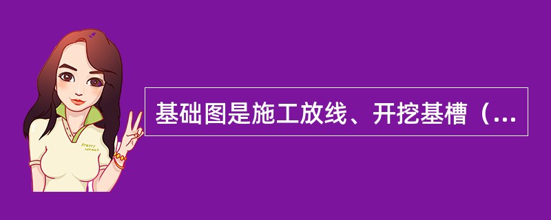 基础图是施工放线、开挖基槽（坑）、基础施工、承重墙柱等施工、计算基础工程量的依据。（）