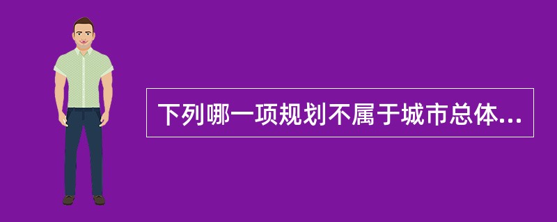 下列哪一项规划不属于城市总体规划的内容？（）