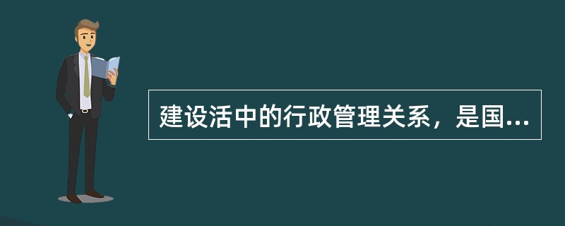 建设活中的行政管理关系，是国家及其建设行政主管部门同（）单位及建设监理等中介服务单位之间的管理与被管理关系。