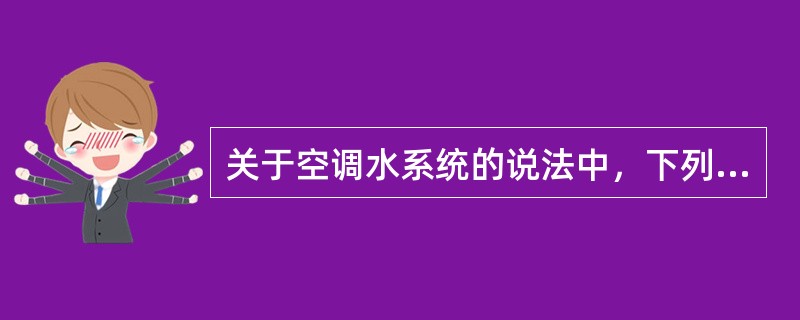 关于空调水系统的说法中，下列哪些是正确的？（）