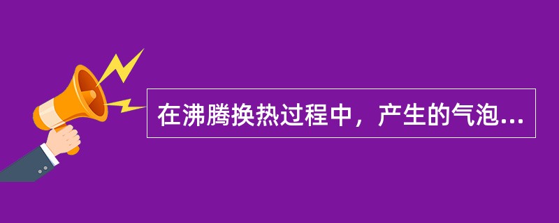 在沸腾换热过程中，产生的气泡不断脱离表面，形成强烈的对流换热，其中，产生的气泡能够存在并能继续长大的条件（）。