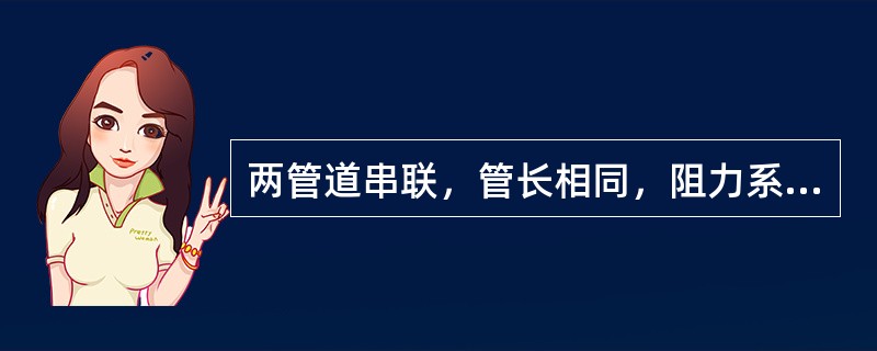 两管道串联，管长相同，阻力系数相同且为常数。两者的管径比为1：2，不计局部损失，则其水头损失比为（）。