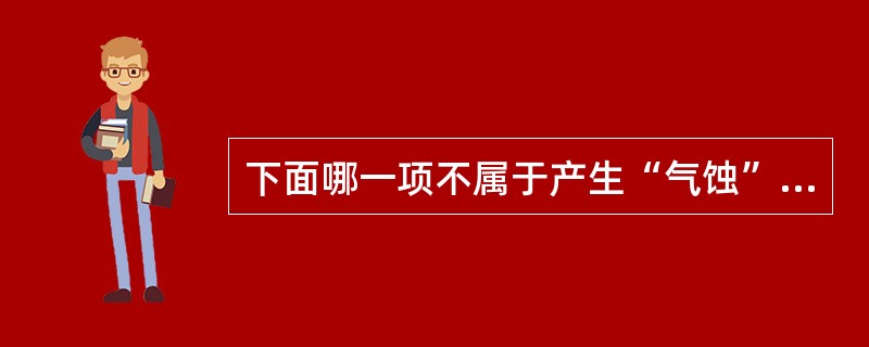 下面哪一项不属于产生“气蚀”的原因？（）