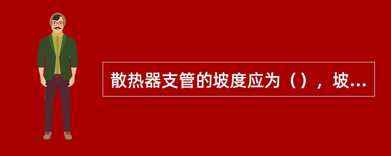 散热器支管的坡度应为（），坡向应利于排水和泄水。