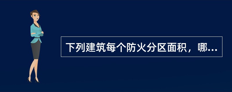 下列建筑每个防火分区面积，哪一条是错误的？（）