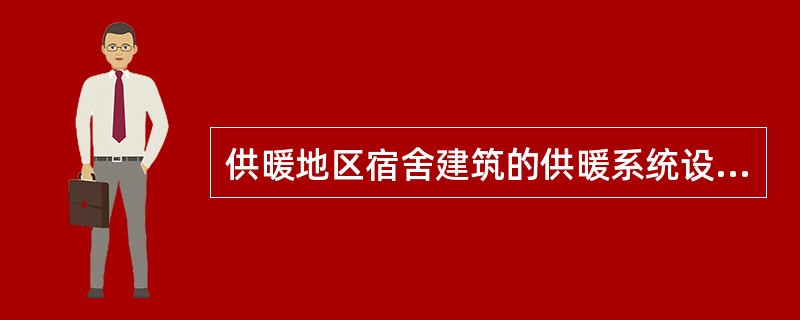 供暖地区宿舍建筑的供暖系统设计，以下哪一项不正确？（）