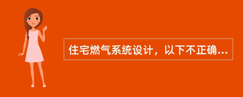 住宅燃气系统设计，以下不正确的是（）