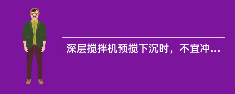 深层搅拌机预搅下沉时，不宜冲水；当遇到较硬土夹层下沉太慢时，方可适量冲水，但应考虑冲水成桩对桩身强度的影响。（）