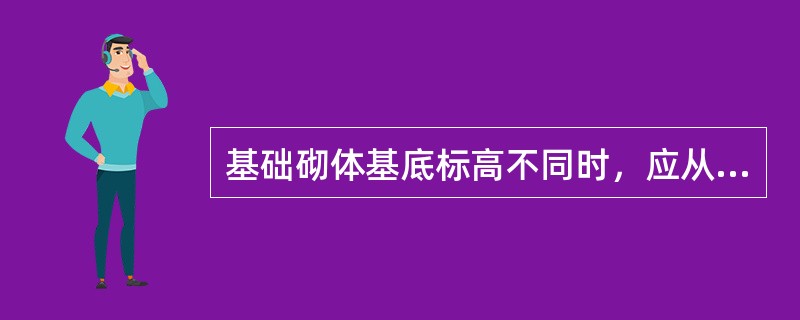 基础砌体基底标高不同时，应从低处砌起，并应由高处向低处搭砌。当设计无要求时，搭接长度不应小于：（）