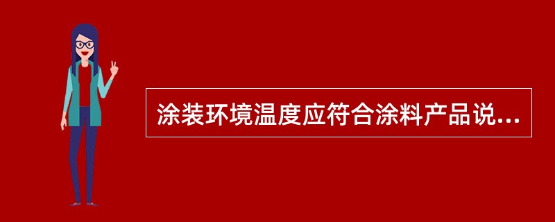 涂装环境温度应符合涂料产品说明书的规定，无规定时，环境温度应在5℃～38℃之间，相对湿度不应大于85%，构件表面没有结露和油污等，涂装后6h内应保护免受淋雨。（）