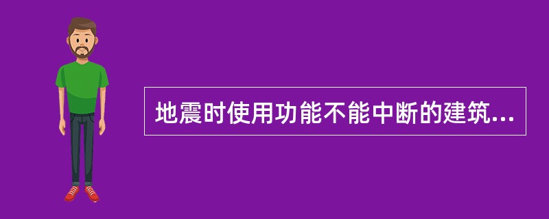 地震时使用功能不能中断的建筑应划分为下列哪一个类别？（）