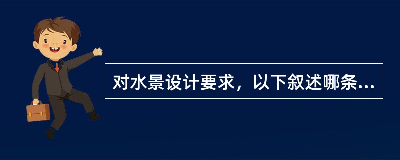 对水景设计要求，以下叙述哪条错误？（）