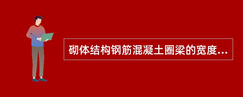 砌体结构钢筋混凝土圈梁的宽度应与墙厚相同，其高度最小不应小于：（）