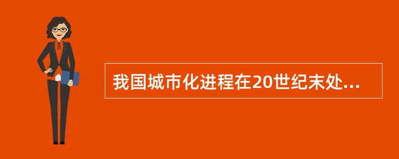 我国城市化进程在20世纪末处在：（）
