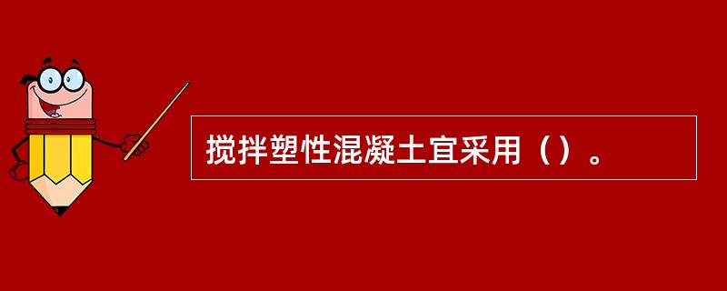 搅拌塑性混凝土宜采用（）。