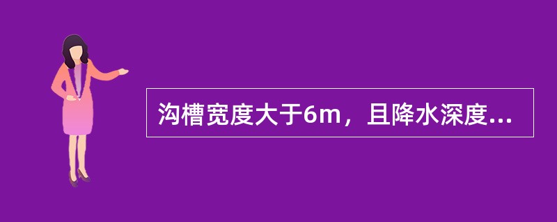 沟槽宽度大于6m，且降水深度不超过5m时，可用双排线状井点。（）