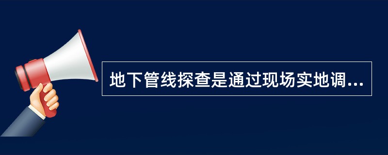 地下管线探查是通过现场实地调查和仪器探测的方法探寻各种管线的（）。