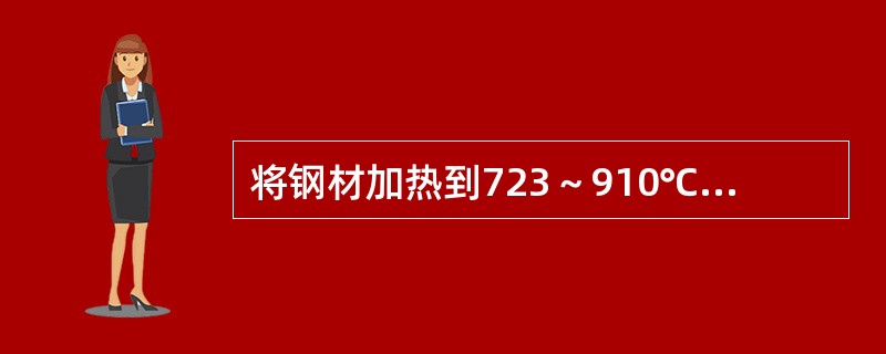 将钢材加热到723～910℃以上，然后在水中或油中急速冷却，这种热处理方法称为（）