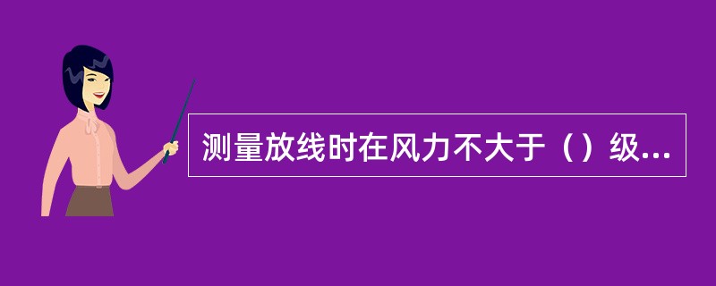 测量放线时在风力不大于（）级的情况下进行。