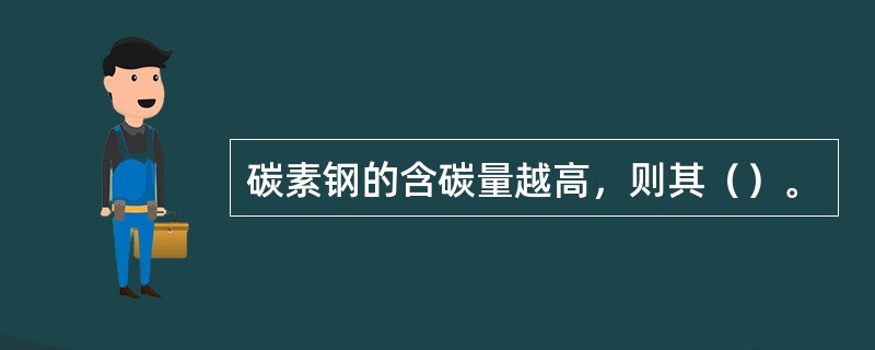 碳素钢的含碳量越高，则其（）。