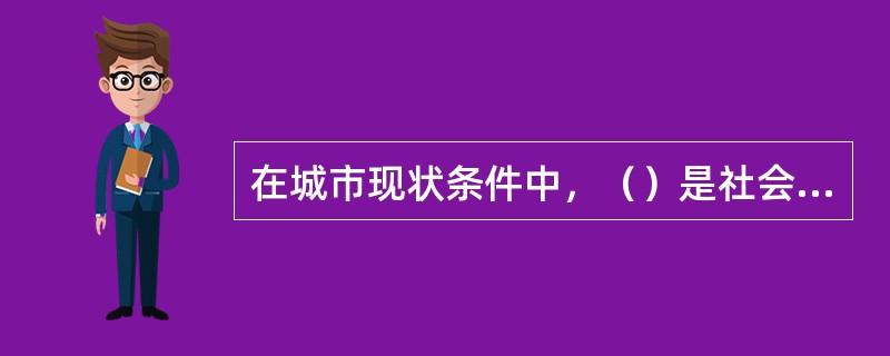 在城市现状条件中，（）是社会物质生产以及其他社会活动的基础。