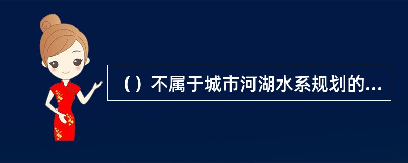 （）不属于城市河湖水系规划的基本内容。