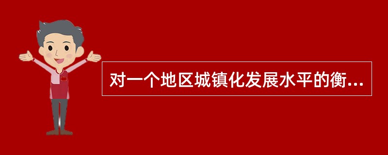 对一个地区城镇化发展水平的衡量应该从多个角度进行考察，应该至少包括城镇化发展的（）。