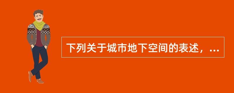 下列关于城市地下空间的表述，错误的是（）。