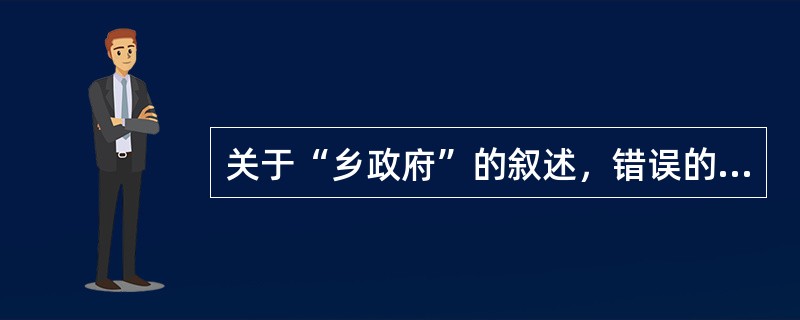 关于“乡政府”的叙述，错误的是（）。