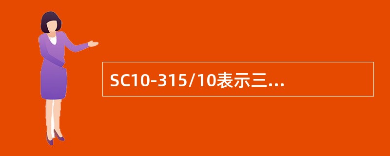 SC10-315/10表示三相干式浇注绝缘，双绕组无励磁调压，额定容量( )kVA，高压侧绕组额定电压为10kV电力变压器。