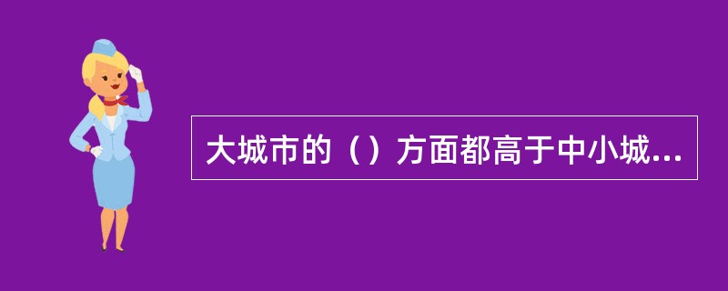 大城市的（）方面都高于中小城市，更高于农村，因此，在未来相当长的一段时间内，大城市仍然具有很强的“拉力”，大量农村人口还会向大城市流动。